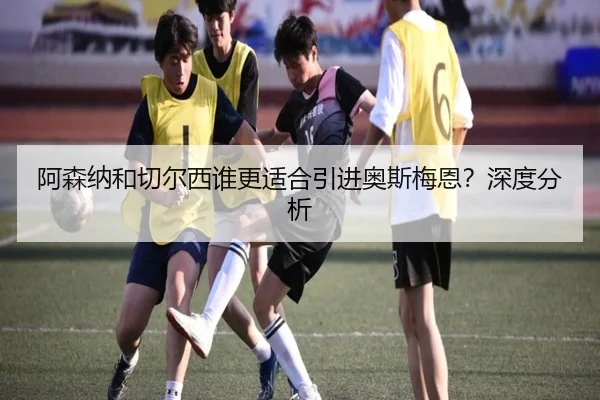 阿森纳和切尔西谁更适合引进奥斯梅恩？深度分析