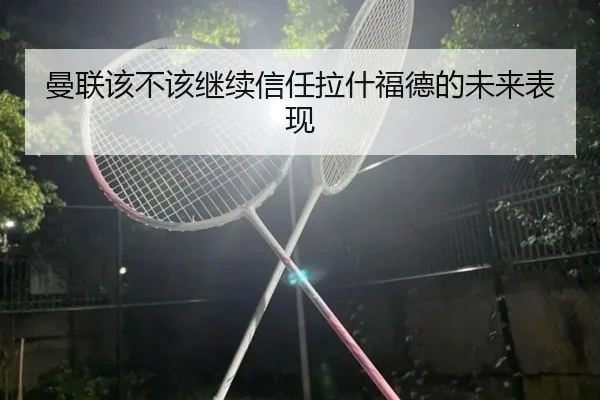 曼联该不该继续信任拉什福德的未来表现